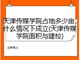 天津传媒学院占地多少亩，什么情况下成立(天津传媒学院面积与建校)