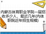 内蒙古体育职业学院一届招收多少人，最近几年(内体职院近年招生规模)