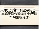 天津公安警官职业学院是一本吗录取分数线多少(天津警院录取分数)