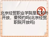 北京经贸职业学院是否对外开放，要预约吗(北京经贸职院开放吗)