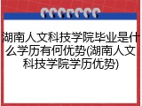 湖南人文科技学院毕业是什么学历有何优势(湖南人文科技学院学历优势)