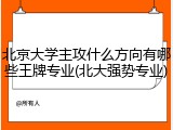 北京大学主攻什么方向有哪些王牌专业(北大强势专业)