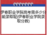伊春职业学院高考需多少分能录取呢(伊春职业学院录取分数)