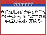 商丘幼儿师范高等专科学校对外开放吗，能否进去参观(商丘幼专对外开放吗)