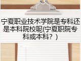 宁夏职业技术学院是专科还是本科院校呢(宁夏职院专科或本科？)