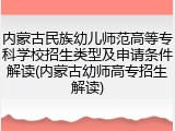 内蒙古民族幼儿师范高等专科学校招生类型及申请条件解读(内蒙古幼师高专招生解读)