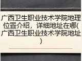广西卫生职业技术学院地理位置介绍，详细地址在哪(广西卫生职业技术学院地址)
