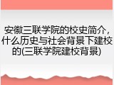 安徽三联学院的校史简介，什么历史与社会背景下建校的(三联学院建校背景)