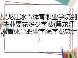 黑龙江冰雪体育职业学院到毕业要花多少学费(黑龙江冰雪体育职业学院学费总计)
