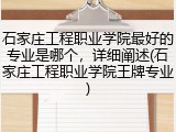 石家庄工程职业学院最好的专业是哪个，详细阐述(石家庄工程职业学院王牌专业)