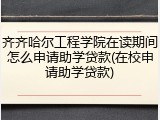 齐齐哈尔工程学院在读期间怎么申请助学贷款(在校申请助学贷款)