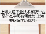 上海交通职业技术学院毕业是什么学历有何优势(上海交职院学历优势)