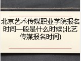 北京艺术传媒职业学院报名时间一般是什么时候(北艺传媒报名时间)