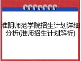 淮阴师范学院招生计划详细分析(淮师招生计划解析)