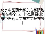 北京中医药大学东方学院地址在哪个市，什么区县(北京中医药大学东方学院在哪)