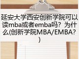 延安大学西安创新学院可以读mba或者emba吗？为什么(创新学院MBA/EMBA？)
