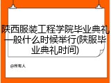 陕西服装工程学院毕业典礼一般什么时候举行(陕服毕业典礼时间)