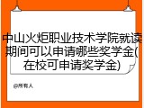 中山火炬职业技术学院就读期间可以申请哪些奖学金(在校可申请奖学金)