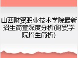 山西财贸职业技术学院最新招生简章深度分析(财贸学院招生简析)