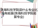 珠海科技学院读什么专业比较有前景(珠海科技学院前景专业)
