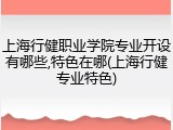 上海行健职业学院专业开设有哪些,特色在哪(上海行健专业特色)