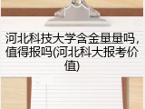 河北科技大学含金量量吗，值得报吗(河北科大报考价值)