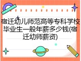 宿迁幼儿师范高等专科学校毕业生一般年薪多少钱(宿迁幼师薪资)