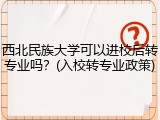 西北民族大学可以进校后转专业吗？(入校转专业政策)