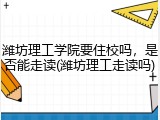 潍坊理工学院要住校吗，是否能走读(潍坊理工走读吗)
