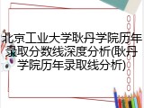 北京工业大学耿丹学院历年录取分数线深度分析(耿丹学院历年录取线分析)