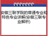 安徽三联学院的普通专业和特色专业详解(安徽三联专业解析)
