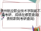 贵州航空职业技术学院能不能考研，成绩在哪里查询(贵航职院考研查询)