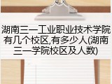 湖南三一工业职业技术学院有几个校区,有多少人(湖南三一学院校区及人数)