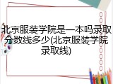 北京服装学院是一本吗录取分数线多少(北京服装学院录取线)