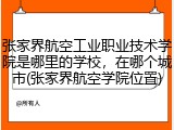 张家界航空工业职业技术学院是哪里的学校，在哪个城市(张家界航空学院位置)