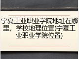 宁夏工业职业学院地址在哪里，学校地理位置(宁夏工业职业学院位置)