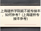 上海建桥学院能不能专接本，如何参考？(上海建桥专接本参考)