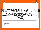 铜陵学院对外开放吗，能否进去参观(铜陵学院对外开放吗)