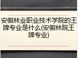 安徽林业职业技术学院的王牌专业是什么(安徽林院王牌专业)
