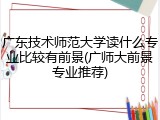 广东技术师范大学读什么专业比较有前景(广师大前景专业推荐)