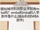 烟台城市科技职业学院有mba吗？emba和mba的入学条件是什么(烟台科技MBA条件)