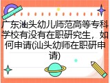 广东汕头幼儿师范高等专科学校有没有在职研究生，如何申请(汕头幼师在职研申请)