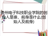 贵州电子科技职业学院的创始人是谁，前身是什么(创始人及前身)