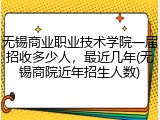 无锡商业职业技术学院一届招收多少人，最近几年(无锡商院近年招生人数)