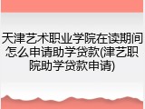 天津艺术职业学院在读期间怎么申请助学贷款(津艺职院助学贷款申请)