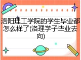 洛阳理工学院的学生毕业都怎么样了(洛理学子毕业去向)