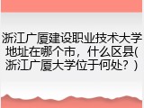 浙江广厦建设职业技术大学地址在哪个市，什么区县(浙江广厦大学位于何处？)