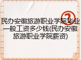民办安徽旅游职业学院毕业一般工资多少钱(民办安徽旅游职业学院薪资)