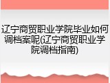 辽宁商贸职业学院毕业如何调档案呢(辽宁商贸职业学院调档指南)