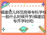 福建幼儿师范高等专科学校一般什么时候开学(福建幼专开学时间)